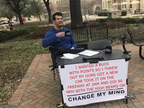 Change My Mind Meme | I WANTED A BUCK WITH POINTS SO I THREW OUT MY GUNS GOT A NEW CAR TOOK IT ON THE FREEWAY AT 3AM AND DID 90 MPH WITH THE HIGH BEAMS ON | image tagged in change my mind,hunting,hunting season,whitetail deer | made w/ Imgflip meme maker