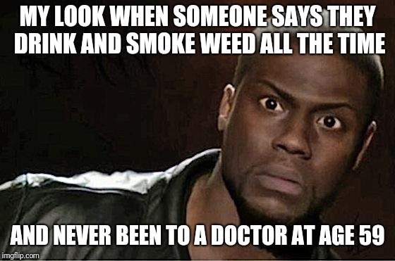 Kevin Hart Meme | MY LOOK WHEN SOMEONE SAYS THEY DRINK AND SMOKE WEED ALL THE TIME; AND NEVER BEEN TO A DOCTOR AT AGE 59 | image tagged in memes,kevin hart | made w/ Imgflip meme maker