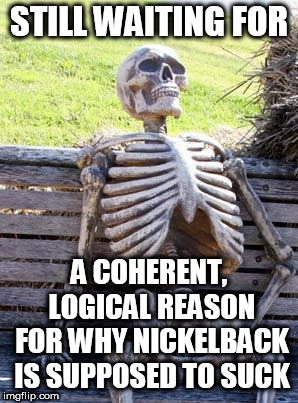 Cue an extended version of Jeopardy's music? | STILL WAITING FOR; A COHERENT, LOGICAL REASON FOR WHY NICKELBACK IS SUPPOSED TO SUCK | image tagged in memes,waiting skeleton,nickelback,music | made w/ Imgflip meme maker