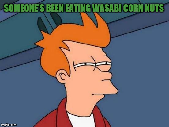 Futurama Fry Meme | SOMEONE'S BEEN EATING WASABI CORN NUTS | image tagged in memes,futurama fry | made w/ Imgflip meme maker
