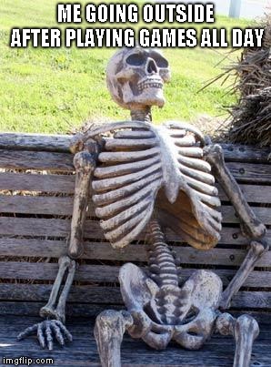 Waiting Skeleton | ME GOING OUTSIDE AFTER PLAYING GAMES ALL DAY | image tagged in memes,waiting skeleton | made w/ Imgflip meme maker