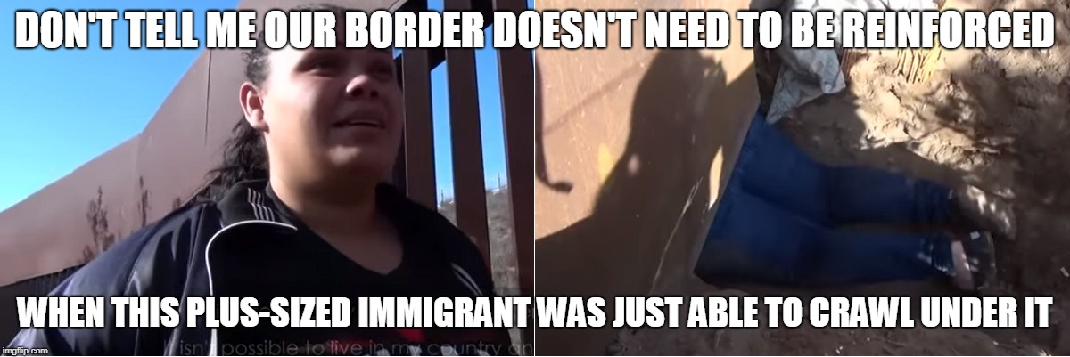 not the nicest way to convey the message, but an important message that needs to be conveyed | DON'T TELL ME OUR BORDER DOESN'T NEED TO BE REINFORCED; WHEN THIS PLUS-SIZED IMMIGRANT WAS JUST ABLE TO CRAWL UNDER IT | image tagged in plus sized,illegal immigration,illegal immigrant,caravan | made w/ Imgflip meme maker