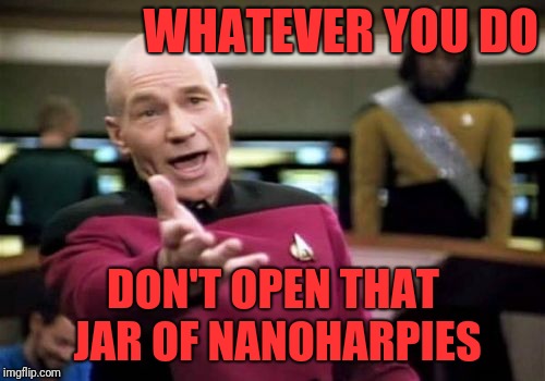 Picard Wtf Meme | WHATEVER YOU DO DON'T OPEN THAT JAR OF NANOHARPIES | image tagged in memes,picard wtf | made w/ Imgflip meme maker