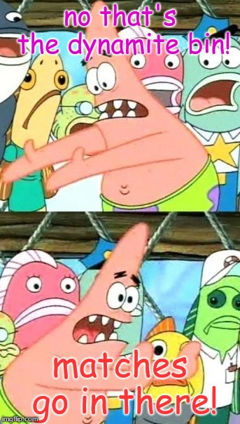 Put It Somewhere Else Patrick Meme | no that's the dynamite bin! matches go in there! | image tagged in memes,put it somewhere else patrick | made w/ Imgflip meme maker