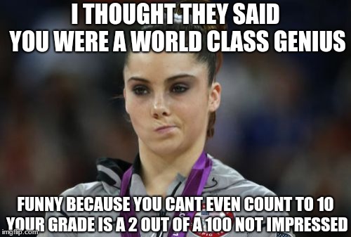 McKayla Maroney Not Impressed | I THOUGHT THEY SAID YOU WERE A WORLD CLASS GENIUS; FUNNY BECAUSE YOU CANT EVEN COUNT TO 10 YOUR GRADE IS A 2 OUT OF A 100 NOT IMPRESSED | image tagged in memes,mckayla maroney not impressed | made w/ Imgflip meme maker