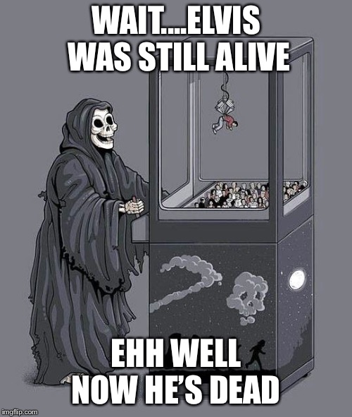 death claw | WAIT....ELVIS WAS STILL ALIVE; EHH WELL NOW HE’S DEAD | image tagged in death claw | made w/ Imgflip meme maker
