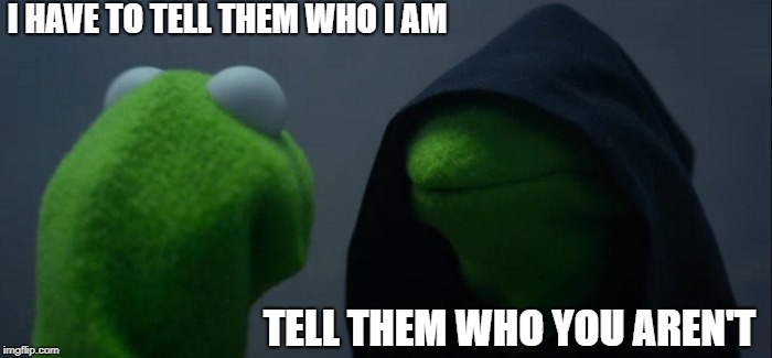Evil Kermit | I HAVE TO TELL THEM WHO I AM; TELL THEM WHO YOU AREN'T | image tagged in memes,evil kermit | made w/ Imgflip meme maker