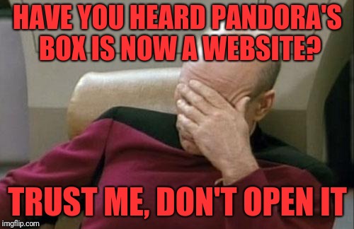 Captain Picard Facepalm | HAVE YOU HEARD PANDORA'S BOX IS NOW A WEBSITE? TRUST ME, DON'T OPEN IT | image tagged in memes,captain picard facepalm,pandora's box,greek mythology,louise brooks society | made w/ Imgflip meme maker
