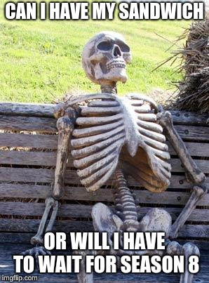 Waiting Skeleton | CAN I HAVE MY SANDWICH; OR WILL I HAVE TO WAIT FOR SEASON 8 | image tagged in memes,waiting skeleton | made w/ Imgflip meme maker