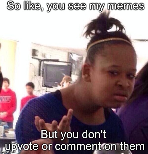 Like, c'mon, I wanna be popular ;-; | So like, you see my memes; But you don't upvote or comment on them | image tagged in memes,black girl wat | made w/ Imgflip meme maker