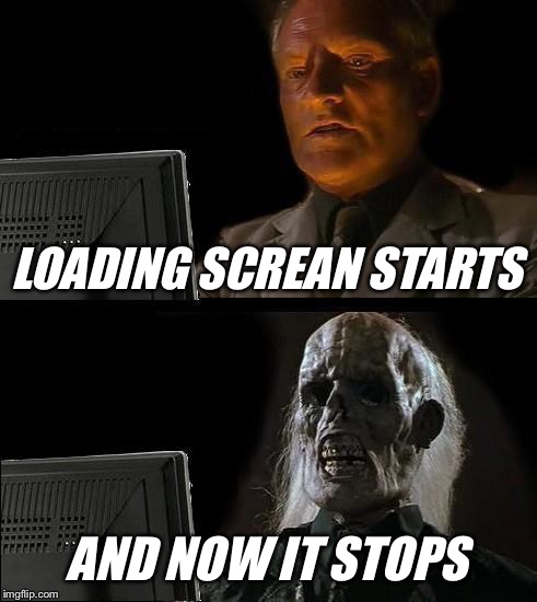 I'll Just Wait Here | LOADING SCREAN STARTS; AND NOW IT STOPS | image tagged in memes,ill just wait here | made w/ Imgflip meme maker