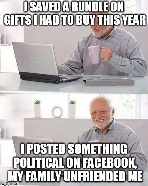 Hide the Pain Harold | I SAVED A BUNDLE ON GIFTS I HAD TO BUY THIS YEAR; I POSTED SOMETHING POLITICAL ON FACEBOOK, MY FAMILY UNFRIENDED ME | image tagged in memes,hide the pain harold | made w/ Imgflip meme maker
