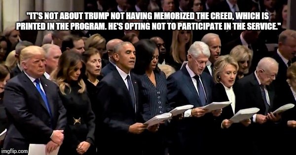 Every President Recited The Apostles' Creed Except Trump.  (Trump didn't recite the profession of faith during funeral.) | "IT'S NOT ABOUT TRUMP NOT HAVING MEMORIZED THE CREED, WHICH IS PRINTED IN THE PROGRAM. HE'S OPTING NOT TO PARTICIPATE IN THE SERVICE." | image tagged in funeral,trump is an asshole,how rude,memes,etiquette,god bless america | made w/ Imgflip meme maker