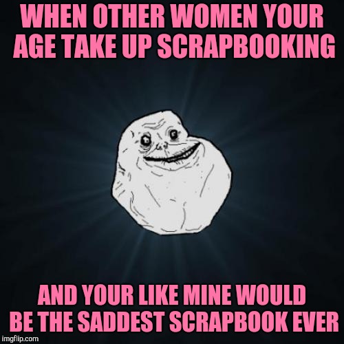 Sad childless forever alone woman | WHEN OTHER WOMEN YOUR AGE TAKE UP SCRAPBOOKING; AND YOUR LIKE MINE WOULD BE THE SADDEST SCRAPBOOK EVER | image tagged in memes,forever alone | made w/ Imgflip meme maker