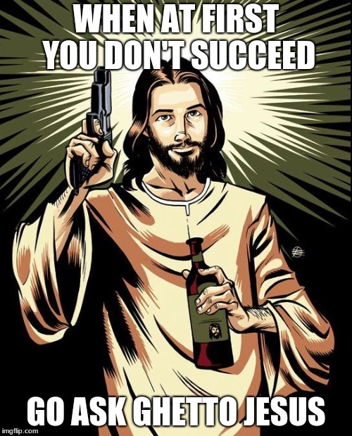 Ghetto Jesus | WHEN AT FIRST YOU DON'T SUCCEED; GO ASK GHETTO JESUS | image tagged in memes,ghetto jesus | made w/ Imgflip meme maker