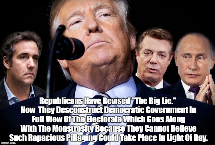 Republicans Have Revised "The Big Lie." Now  They Desconstruct Democratic Government In Full View Of The Electorate Which Goes Along With Th | made w/ Imgflip meme maker