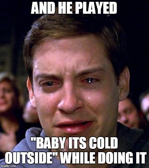 crying peter parker | AND HE PLAYED "BABY ITS COLD OUTSIDE" WHILE DOING IT | image tagged in crying peter parker | made w/ Imgflip meme maker