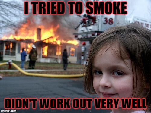 Disaster Girl Meme | I TRIED TO SMOKE; DIDN'T WORK OUT VERY WELL | image tagged in memes,disaster girl | made w/ Imgflip meme maker