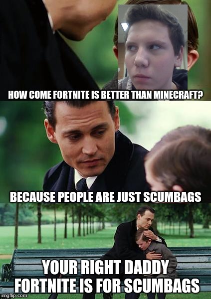 Finding Neverland Meme | HOW COME FORTNITE IS BETTER THAN MINECRAFT? BECAUSE PEOPLE ARE JUST SCUMBAGS; YOUR RIGHT DADDY FORTNITE IS FOR SCUMBAGS | image tagged in memes,finding neverland | made w/ Imgflip meme maker