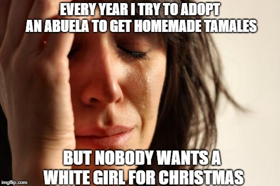 Every year I try to adopt an abuela but nobody wants a white girl for Christmas | EVERY YEAR I TRY TO ADOPT AN ABUELA TO GET HOMEMADE TAMALES; BUT NOBODY WANTS A WHITE GIRL FOR CHRISTMAS | image tagged in memes,first world problems,abuela,tamales,white girl | made w/ Imgflip meme maker