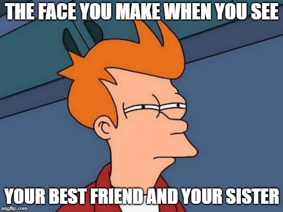 Futurama Fry Meme | THE FACE YOU MAKE WHEN YOU SEE; YOUR BEST FRIEND AND YOUR SISTER | image tagged in memes,futurama fry | made w/ Imgflip meme maker