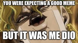 Dio | YOU WERE EXPECTING A GOOD MEME; BUT IT WAS ME DIO | image tagged in dio | made w/ Imgflip meme maker