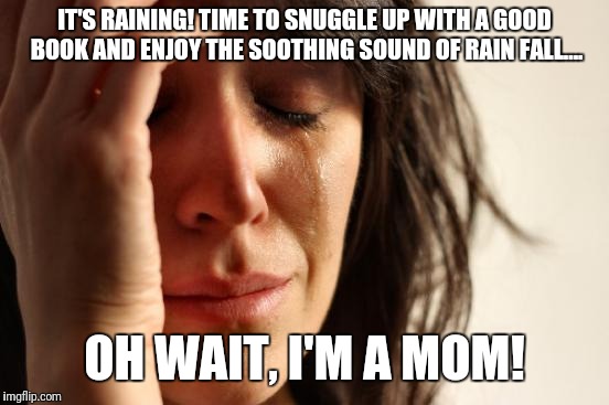 First World Problems Meme | IT'S RAINING! TIME TO SNUGGLE UP WITH A GOOD BOOK AND ENJOY THE SOOTHING SOUND OF RAIN FALL.... OH WAIT, I'M A MOM! | image tagged in memes,first world problems | made w/ Imgflip meme maker