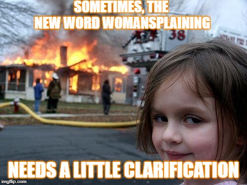 Disaster Girl Meme | SOMETIMES, THE NEW WORD WOMANSPLAINING; NEEDS A LITTLE CLARIFICATION | image tagged in memes,disaster girl | made w/ Imgflip meme maker