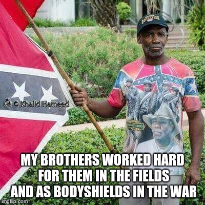 How black confederates say their reason for supporting the confederacy | MY BROTHERS WORKED HARD FOR THEM IN THE FIELDS AND AS BODYSHIELDS IN THE WAR | image tagged in confederate racist,memes,honest black guy | made w/ Imgflip meme maker