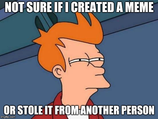 Futurama Fry | NOT SURE IF I CREATED A MEME; OR STOLE IT FROM ANOTHER PERSON | image tagged in memes,futurama fry | made w/ Imgflip meme maker