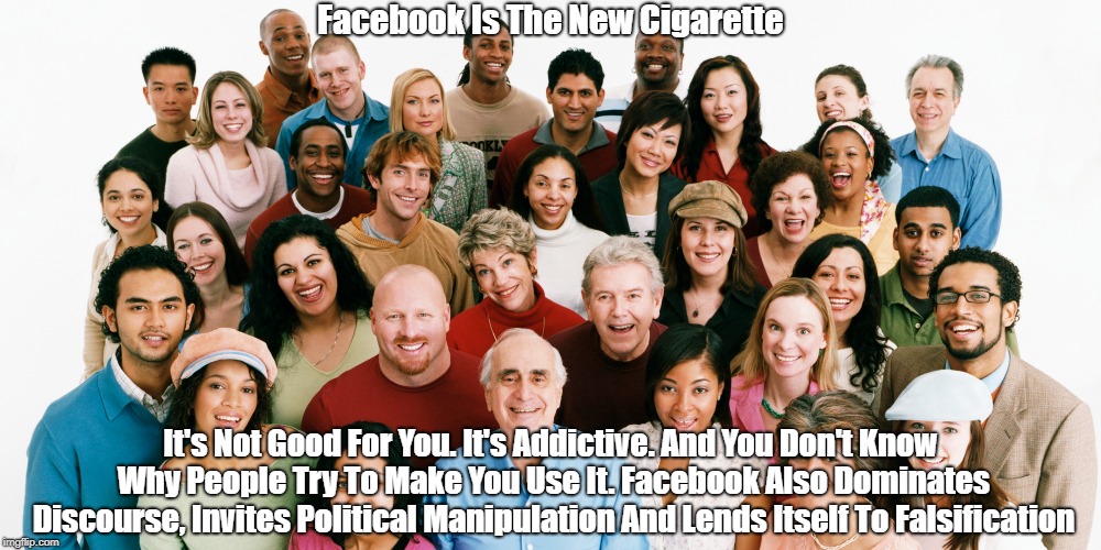 Facebook Is The New Cigarette It's Not Good For You. It's Addictive. And You Don't Know Why People Try To Make You Use It. Facebook Also Dom | made w/ Imgflip meme maker