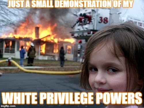 Disaster Girl Meme | JUST A SMALL DEMONSTRATION OF MY; WHITE PRIVILEGE POWERS | image tagged in memes,disaster girl | made w/ Imgflip meme maker