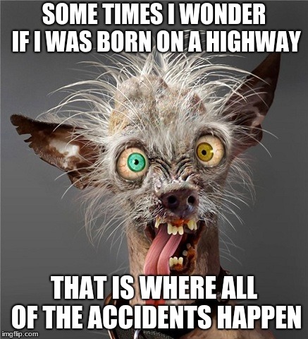 Me Monday morning |  SOME TIMES I WONDER IF I WAS BORN ON A HIGHWAY; THAT IS WHERE ALL OF THE ACCIDENTS HAPPEN | image tagged in me monday morning | made w/ Imgflip meme maker
