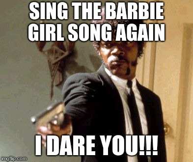 Say That Again I Dare You | SING THE BARBIE GIRL SONG AGAIN; I DARE YOU!!! | image tagged in memes,say that again i dare you | made w/ Imgflip meme maker