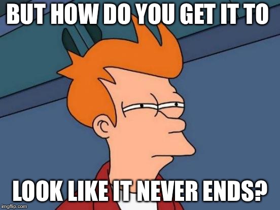 Futurama Fry Meme | BUT HOW DO YOU GET IT TO LOOK LIKE IT NEVER ENDS? | image tagged in memes,futurama fry | made w/ Imgflip meme maker
