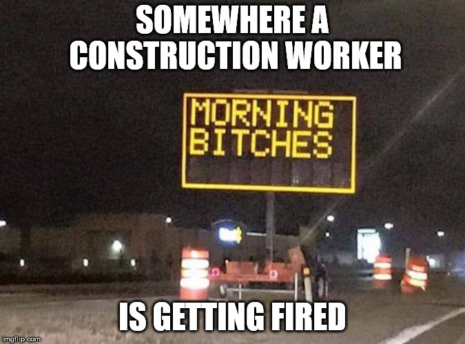 For some reason supervisors have no sense of humor. | SOMEWHERE A CONSTRUCTION WORKER; IS GETTING FIRED | image tagged in road sign | made w/ Imgflip meme maker
