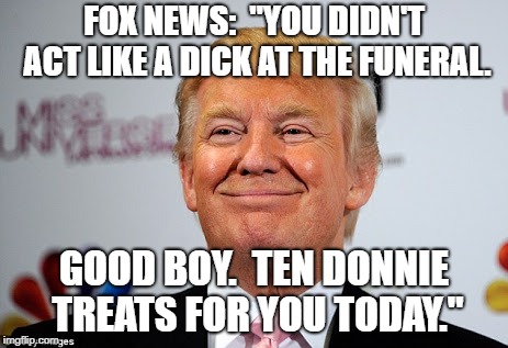 Donald trump approves | FOX NEWS:  "YOU DIDN'T ACT LIKE A DICK AT THE FUNERAL. GOOD BOY.  TEN DONNIE TREATS FOR YOU TODAY." | image tagged in donald trump approves | made w/ Imgflip meme maker