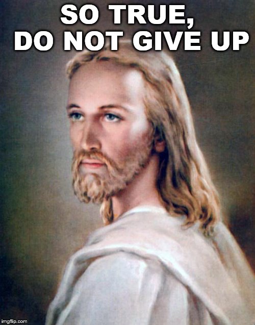 Jesus Greatest Miracle | SO TRUE, DO NOT GIVE UP | image tagged in jesus greatest miracle | made w/ Imgflip meme maker