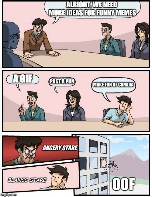 Boardroom Meeting Suggestion Meme | ALRIGHT, WE NEED MORE IDEAS FOR FUNNY MEMES A GIF POST A PUN MAKE FUN OF CANADA ANGERY STARE BLANCC STARE OOF | image tagged in memes,boardroom meeting suggestion | made w/ Imgflip meme maker