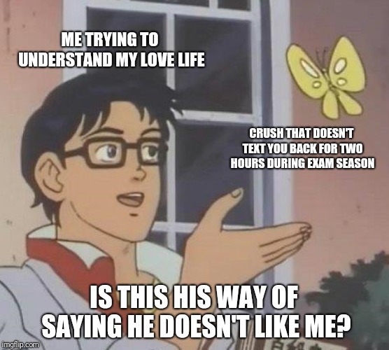 Is This A Pigeon Meme | ME TRYING TO UNDERSTAND MY LOVE LIFE; CRUSH THAT DOESN'T TEXT YOU BACK FOR TWO HOURS DURING EXAM SEASON; IS THIS HIS WAY OF SAYING HE DOESN'T LIKE ME? | image tagged in memes,is this a pigeon | made w/ Imgflip meme maker
