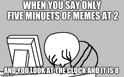 Computer Guy Facepalm Meme | WHEN YOU SAY ONLY FIVE MINUETS OF MEMES AT 2; AND YOU LOOK AT THE CLOCK AND IT IS 8 | image tagged in memes,computer guy facepalm | made w/ Imgflip meme maker