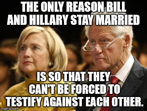 THE ONLY REASON BILL AND HILLARY STAY MARRIED; IS SO THAT THEY CAN'T BE FORCED TO TESTIFY AGAINST EACH OTHER. | image tagged in bill and hillary clinton | made w/ Imgflip meme maker