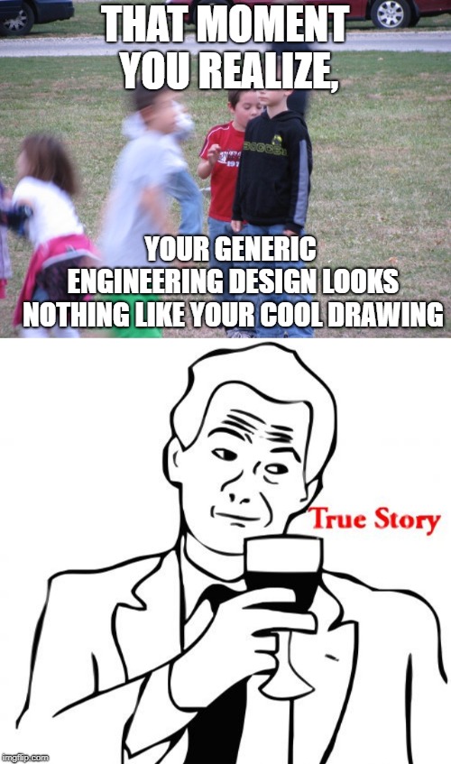 THAT MOMENT YOU REALIZE, YOUR GENERIC ENGINEERING DESIGN LOOKS NOTHING LIKE YOUR COOL DRAWING | image tagged in memes,true story,that moment when you realize | made w/ Imgflip meme maker