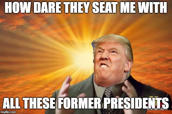 Trump Ancient ALIENS | HOW DARE THEY SEAT ME WITH ALL THESE FORMER PRESIDENTS | image tagged in trump ancient aliens | made w/ Imgflip meme maker