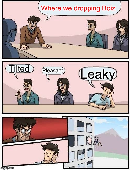 Boardroom Meeting Suggestion | Where we dropping Boiz; Tilted; Pleasant; Leaky | image tagged in memes,boardroom meeting suggestion | made w/ Imgflip meme maker