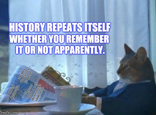 Doomed To Repeat It Anyway. | HISTORY REPEATS ITSELF; WHETHER YOU REMEMBER IT OR NOT APPARENTLY. TRUMP'S BLATANTLY CORRUPT. NIXON RESIGNS. REAGAN KNEW ABOUT IRAN/CONTRA ARMS DEAL. | image tagged in memes,i should buy a boat cat,we're all doomed,stupid people,stupid conservatives,conservative hypocrisy | made w/ Imgflip meme maker