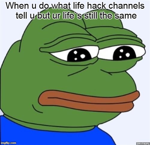 sad frog | When u do what life hack channels tell u but ur life`s still the same | image tagged in sad frog | made w/ Imgflip meme maker