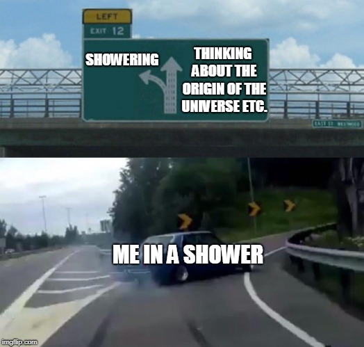 Car Drift Meme | THINKING ABOUT THE ORIGIN OF THE UNIVERSE ETC. SHOWERING; ME IN A SHOWER | image tagged in car drift meme | made w/ Imgflip meme maker