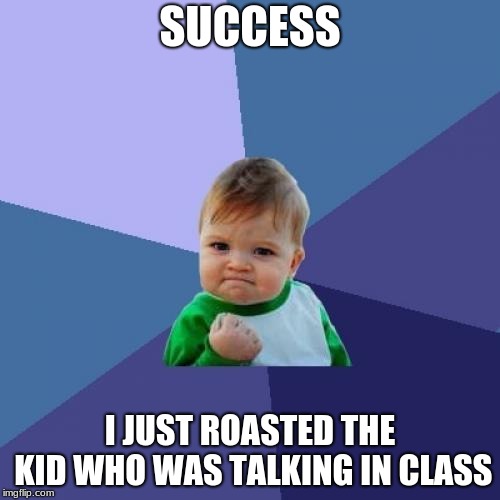 how my teacher feels | SUCCESS; I JUST ROASTED THE KID WHO WAS TALKING IN CLASS | image tagged in memes,success kid | made w/ Imgflip meme maker