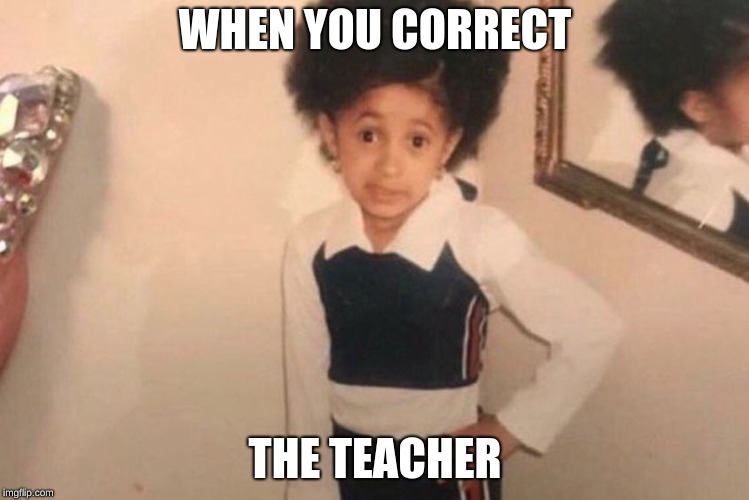 I had no more fun submissions
Lol
 | WHEN YOU CORRECT; THE TEACHER | image tagged in memes,young cardi b | made w/ Imgflip meme maker